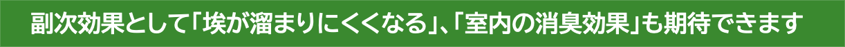 副次効果として「埃が溜まりにくくなる」、「室内の消臭効果」も期待できます